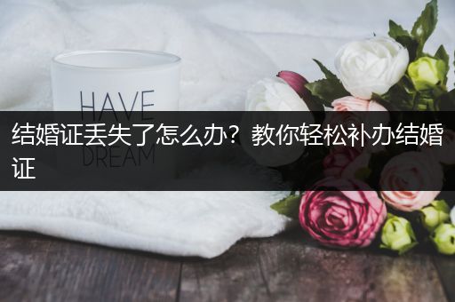 结婚证丢失了怎么办？教你轻松补办结婚证
