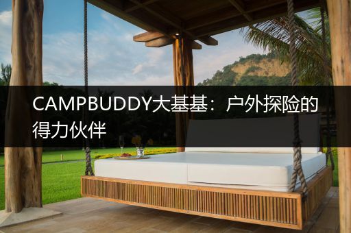 CAMPBUDDY大基基：户外探险的得力伙伴
