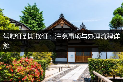 驾驶证到期换证：注意事项与办理流程详解