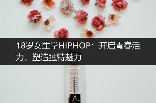 18岁女生学HIPHOP：开启青春活力，塑造独特魅力