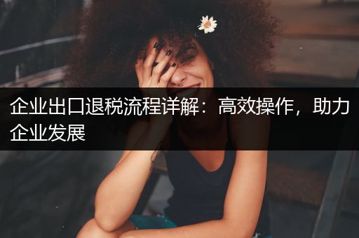 企业出口退税流程详解：高效操作，助力企业发展