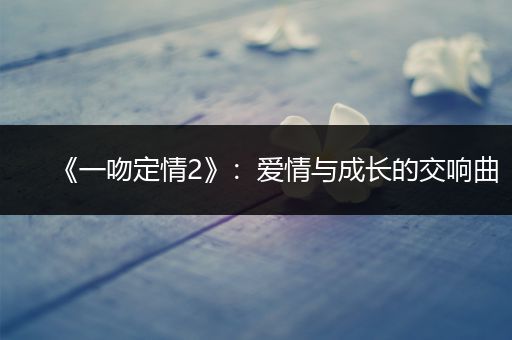 《一吻定情2》：爱情与成长的交响曲