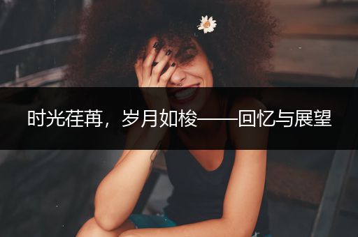 时光荏苒，岁月如梭——回忆与展望