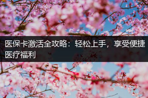 医保卡激活全攻略：轻松上手，享受便捷医疗福利