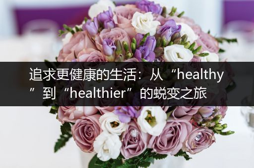 追求更健康的生活：从“healthy”到“healthier”的蜕变之旅