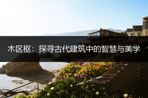 木区枢:探寻古代建筑中的智慧与美学