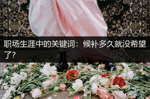 职场生涯中的关键词:候补多久就没希望了?
