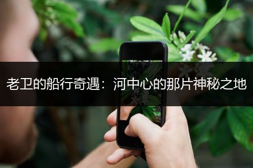 老卫的船行奇遇：河中心的那片神秘之地