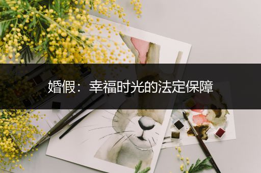 婚假：幸福时光的法定保障