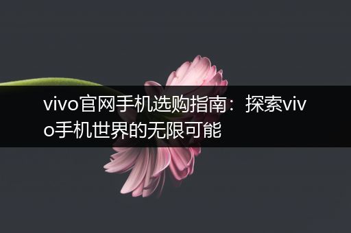 vivo官网手机选购指南：探索vivo手机世界的无限可能