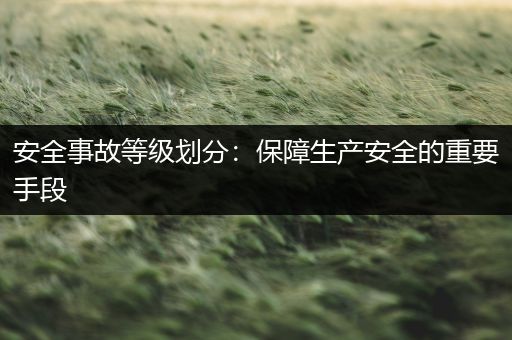 安全事故等级划分：保障生产安全的重要手段