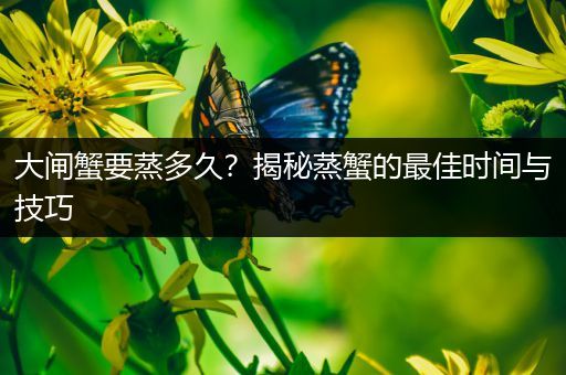 大闸蟹要蒸多久？揭秘蒸蟹的最佳时间与技巧