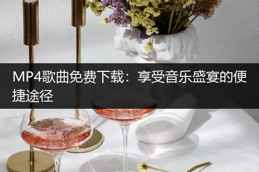 MP4歌曲免费下载：享受音乐盛宴的便捷途径