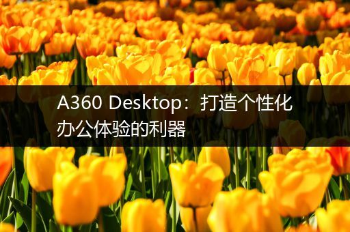 A360 Desktop：打造个性化办公体验的利器