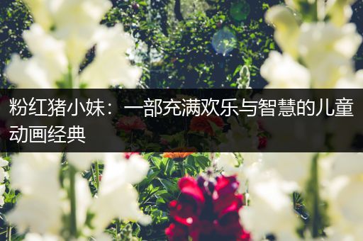 粉红猪小妹：一部充满欢乐与智慧的儿童动画经典