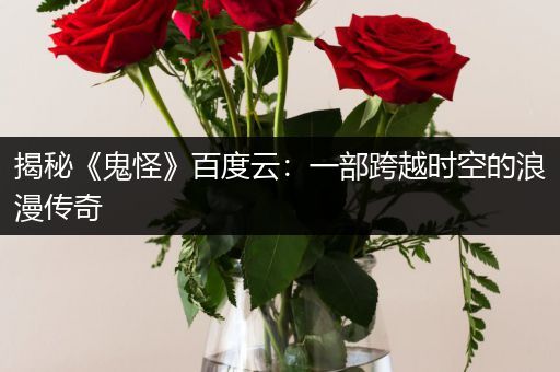 揭秘《鬼怪》百度云：一部跨越时空的浪漫传奇