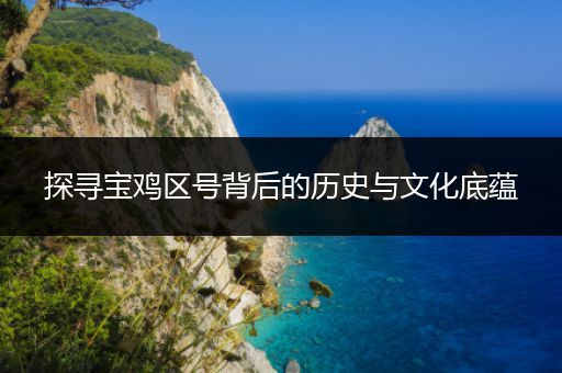探寻宝鸡区号背后的历史与文化底蕴