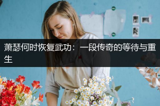 萧瑟何时恢复武功：一段传奇的等待与重生