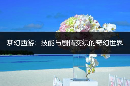 梦幻西游：技能与剧情交织的奇幻世界