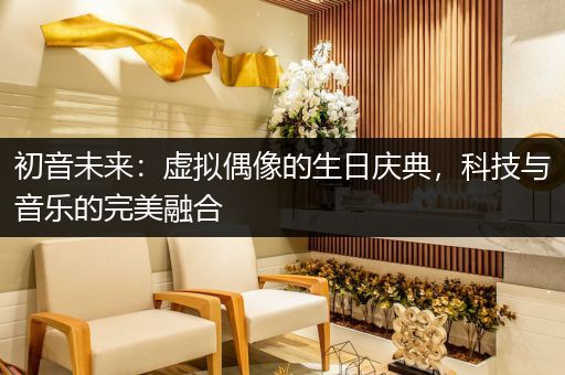 初音未来：虚拟偶像的生日庆典，科技与音乐的完美融合