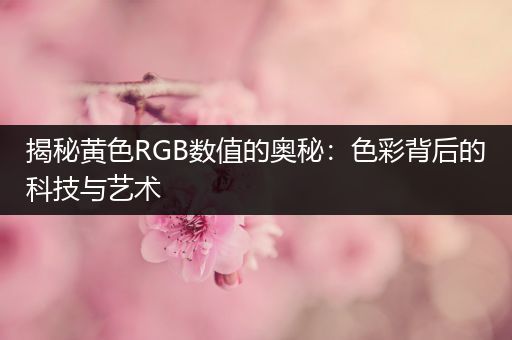 揭秘黄色RGB数值的奥秘：色彩背后的科技与艺术