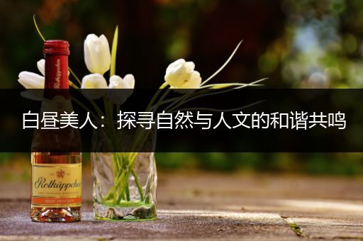 白昼美人：探寻自然与人文的和谐共鸣