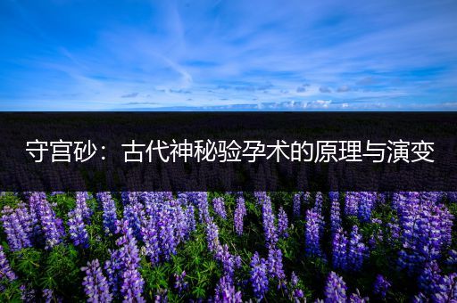 守宫砂：古代神秘验孕术的原理与演变