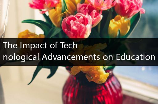 The Impact of Technological Advancements on Education