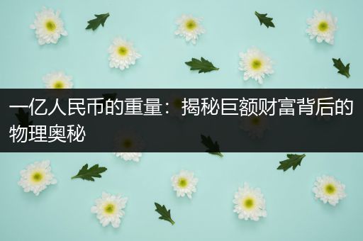 一亿人民币的重量：揭秘巨额财富背后的物理奥秘