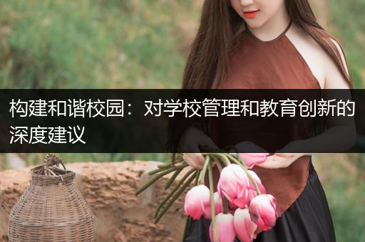 构建和谐校园：对学校管理和教育创新的深度建议