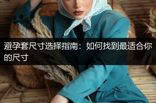 避孕套尺寸选择指南：如何找到最适合你的尺寸
