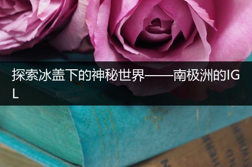 探索冰盖下的神秘世界——南极洲的IGL
