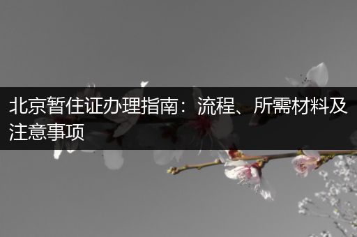北京暂住证办理指南：流程、所需材料及注意事项
