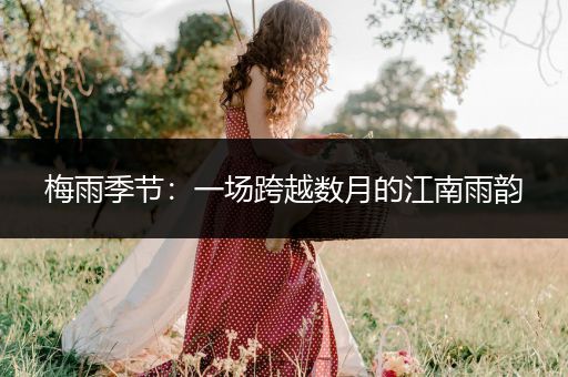 梅雨季节：一场跨越数月的江南雨韵
