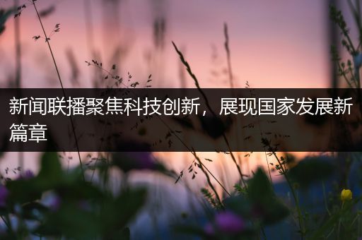 新闻联播聚焦科技创新，展现国家发展新篇章