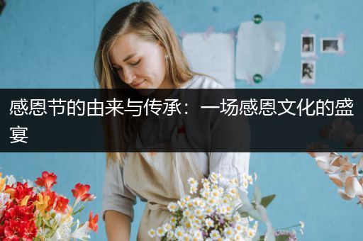 感恩节的由来与传承：一场感恩文化的盛宴