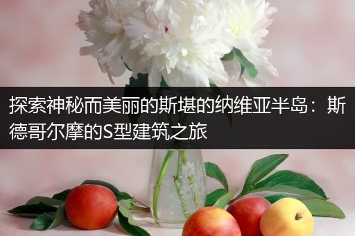 探索神秘而美丽的斯堪的纳维亚半岛：斯德哥尔摩的S型建筑之旅