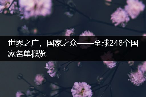 世界之广，国家之众——全球248个国家名单概览