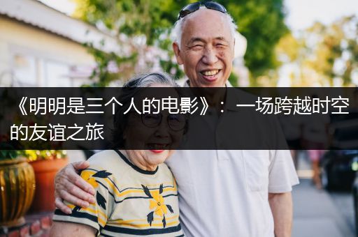 《明明是三个人的电影》：一场跨越时空的友谊之旅