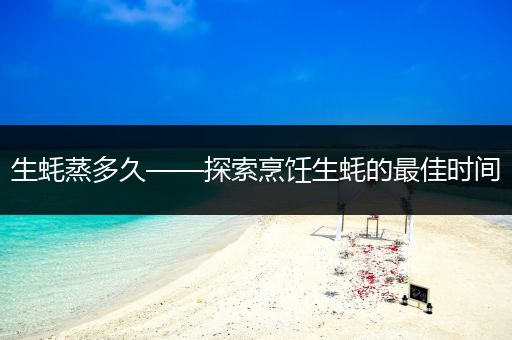 生蚝蒸多久——探索烹饪生蚝的最佳时间