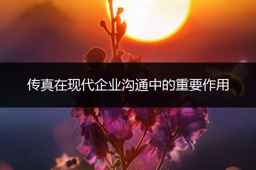 传真在现代企业沟通中的重要作用